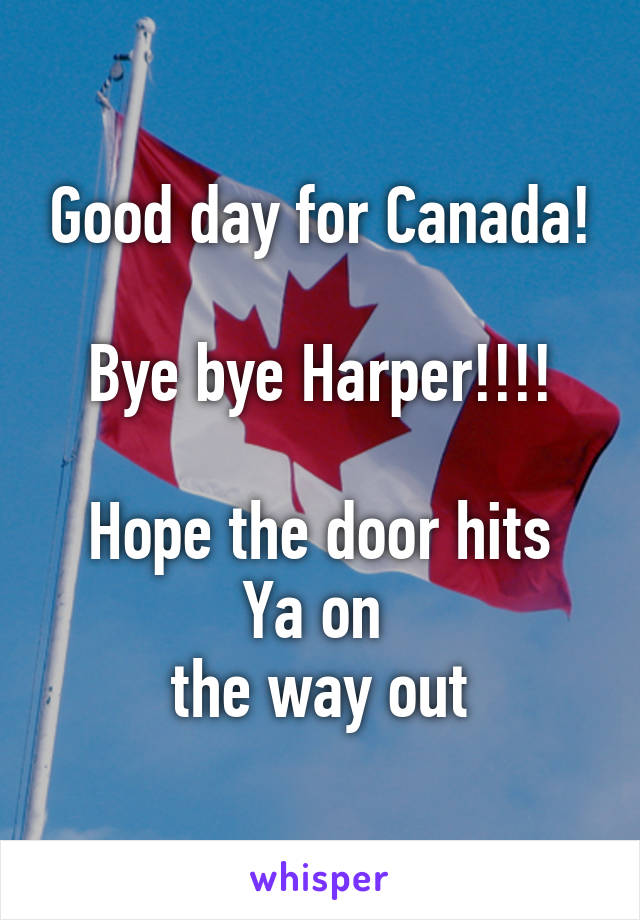 Good day for Canada!

Bye bye Harper!!!!

Hope the door hits Ya on 
the way out