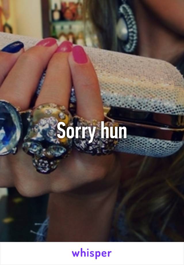 Sorry hun