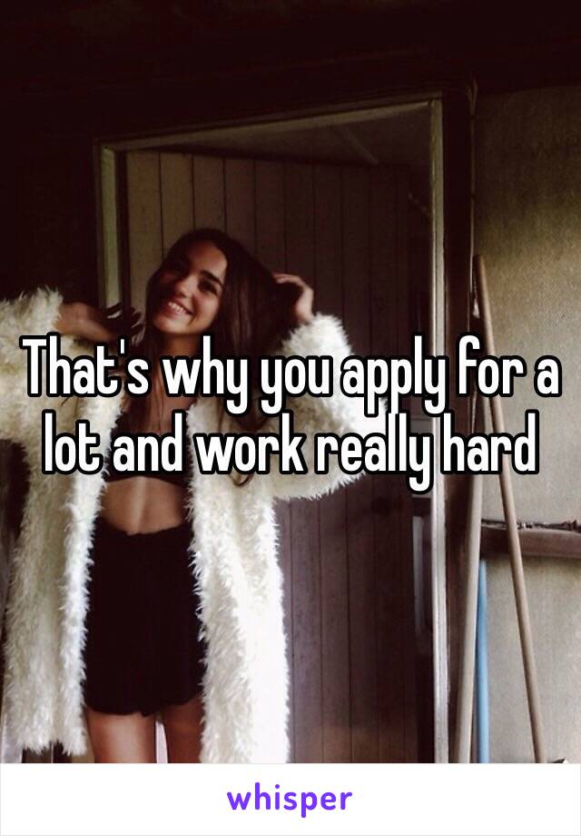 That's why you apply for a lot and work really hard