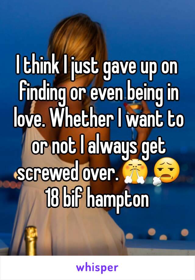 I think I just gave up on finding or even being in love. Whether I want to or not I always get screwed over.😤😧
18 bif hampton