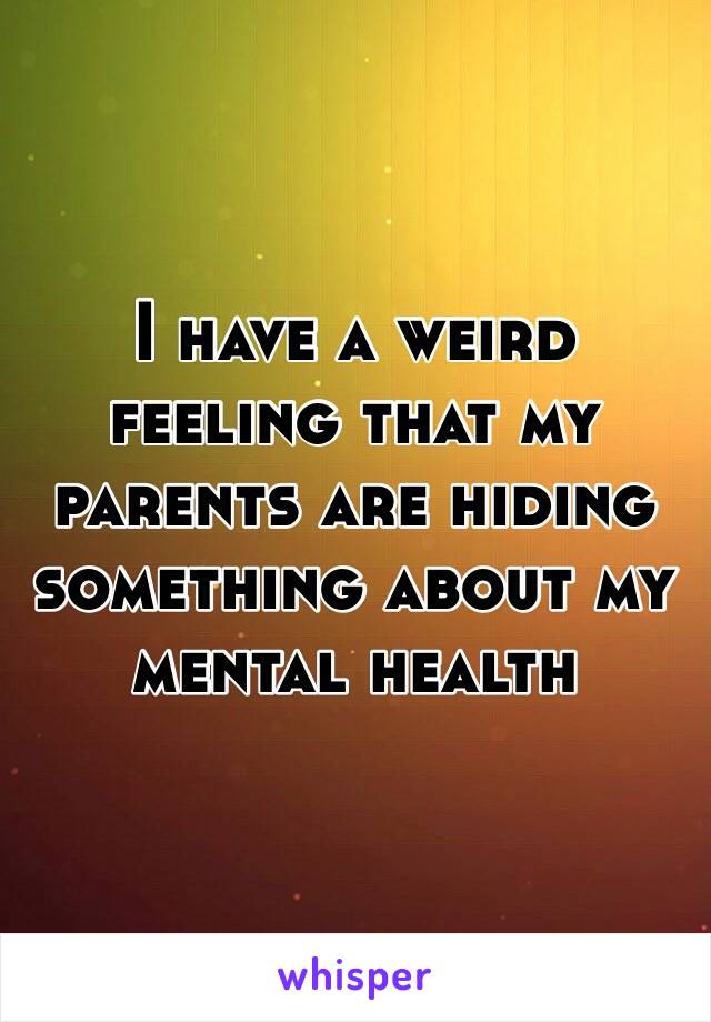 I have a weird feeling that my parents are hiding something about my mental health 