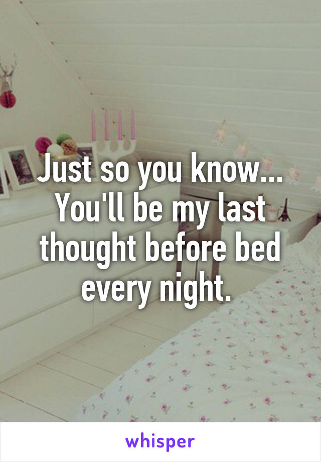 Just so you know... You'll be my last thought before bed every night. 