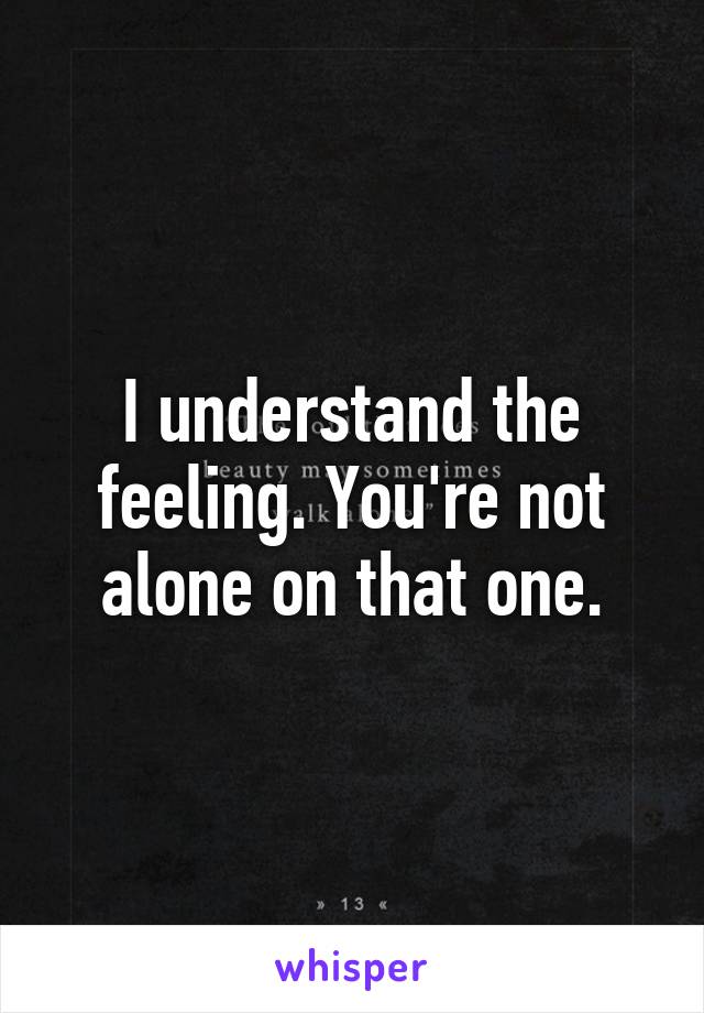 I understand the feeling. You're not alone on that one.