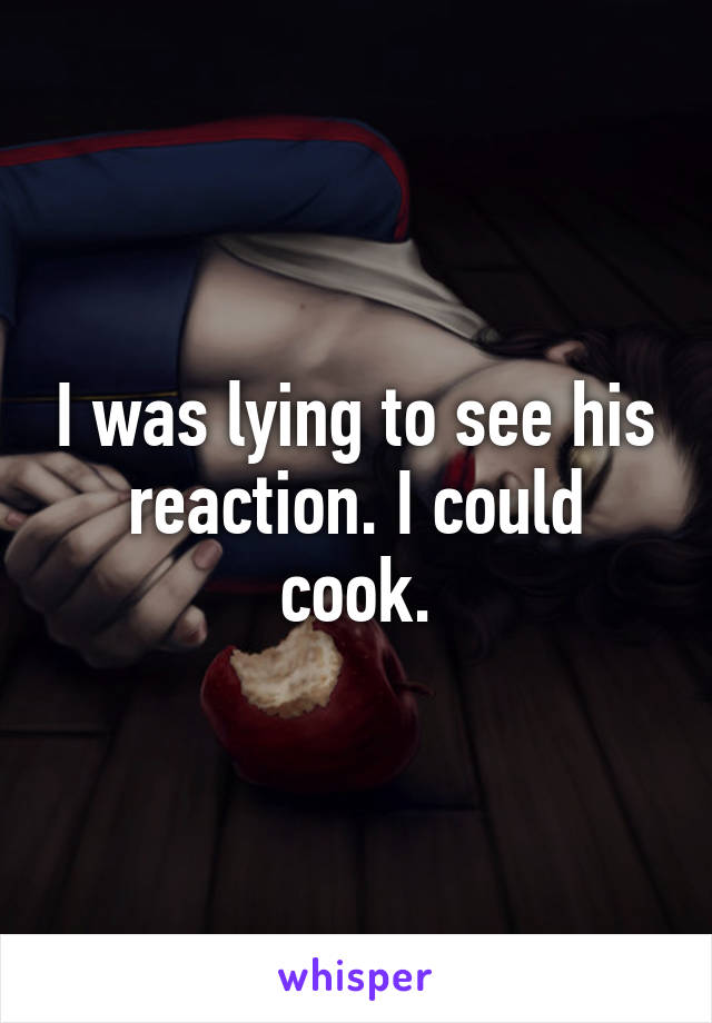 I was lying to see his reaction. I could cook.