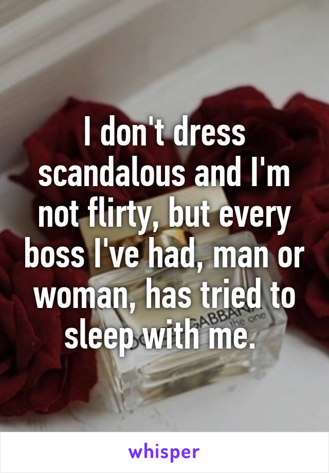 I don't dress scandalous and I'm not flirty, but every boss I've had, man or woman, has tried to sleep with me. 