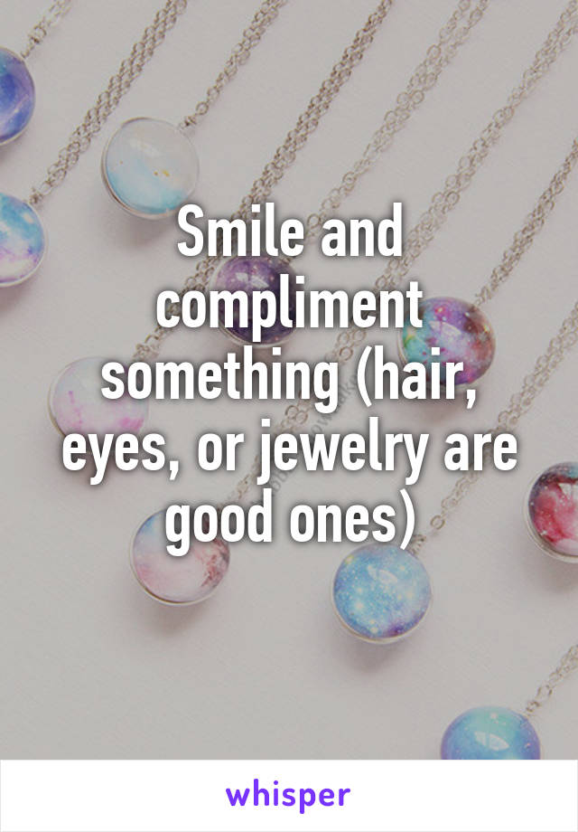 Smile and compliment something (hair, eyes, or jewelry are good ones)
