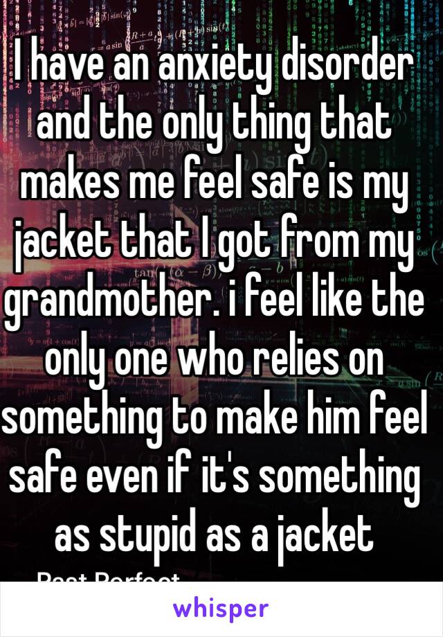 I have an anxiety disorder and the only thing that makes me feel safe is my jacket that I got from my grandmother. i feel like the only one who relies on something to make him feel safe even if it's something as stupid as a jacket 