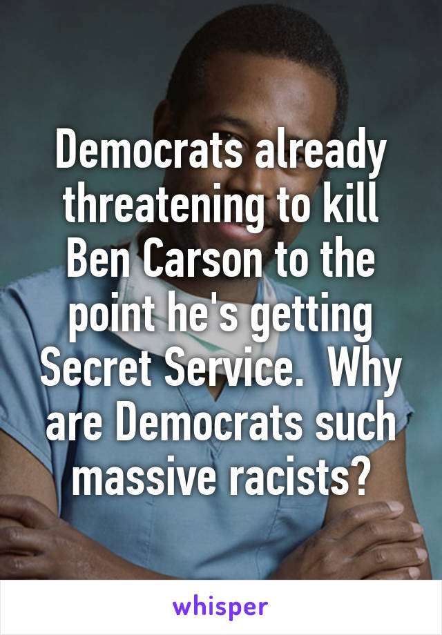 Democrats already threatening to kill Ben Carson to the point he's getting Secret Service.  Why are Democrats such massive racists?