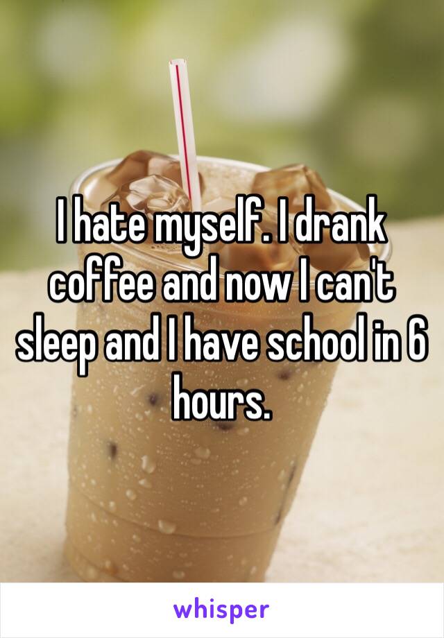 I hate myself. I drank coffee and now I can't sleep and I have school in 6 hours. 