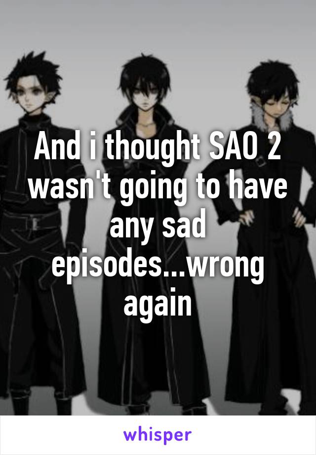 And i thought SAO 2 wasn't going to have any sad episodes...wrong again