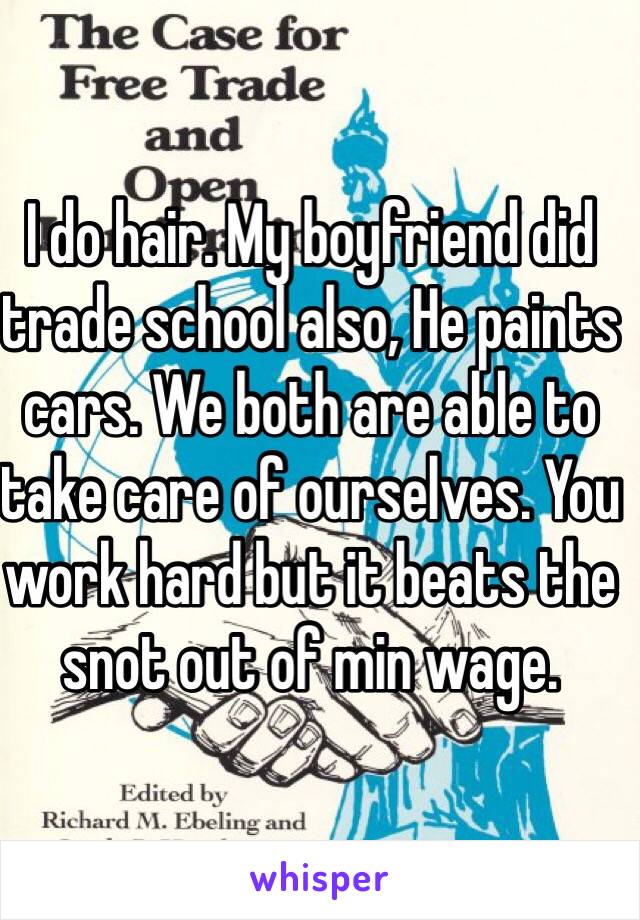 I do hair. My boyfriend did trade school also, He paints cars. We both are able to take care of ourselves. You work hard but it beats the snot out of min wage. 