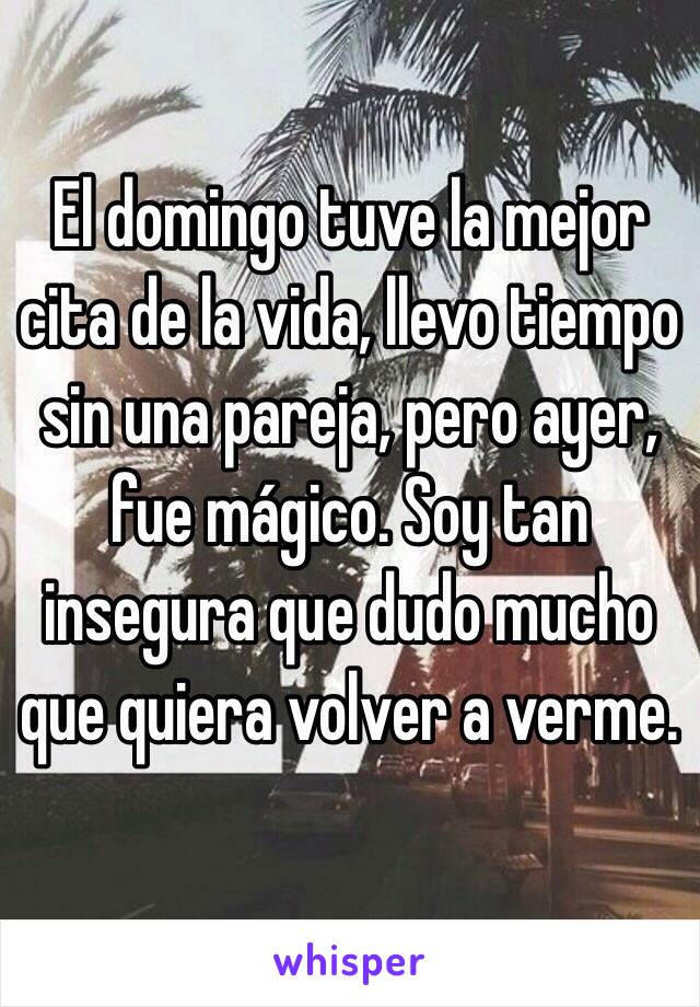 El domingo tuve la mejor cita de la vida, llevo tiempo sin una pareja, pero ayer, fue mágico. Soy tan insegura que dudo mucho que quiera volver a verme. 