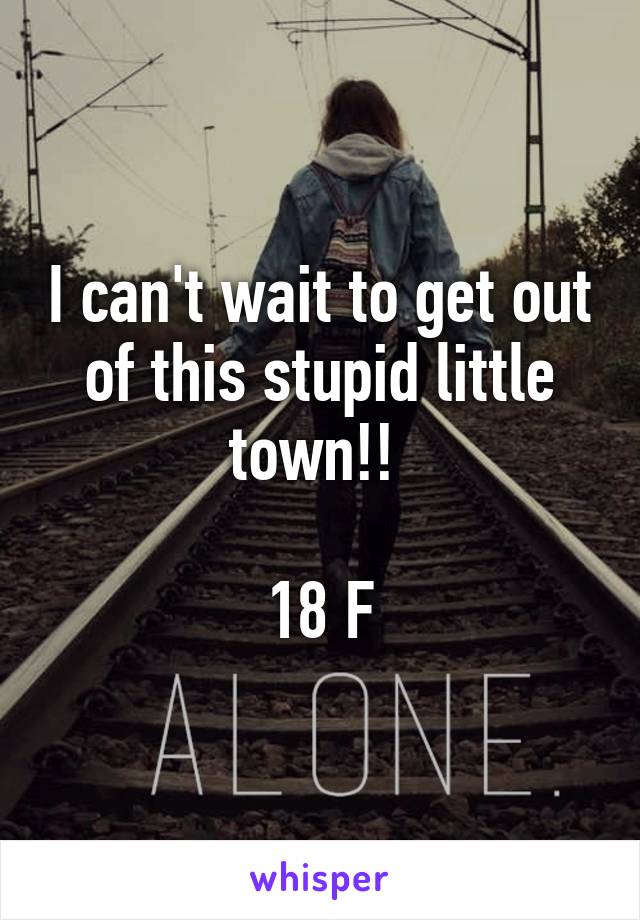 I can't wait to get out of this stupid little town!! 

18 F