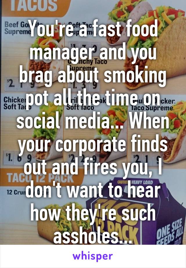 You're a fast food manager and you brag about smoking pot all the time on social media... When your corporate finds out and fires you, I don't want to hear how they're such assholes...