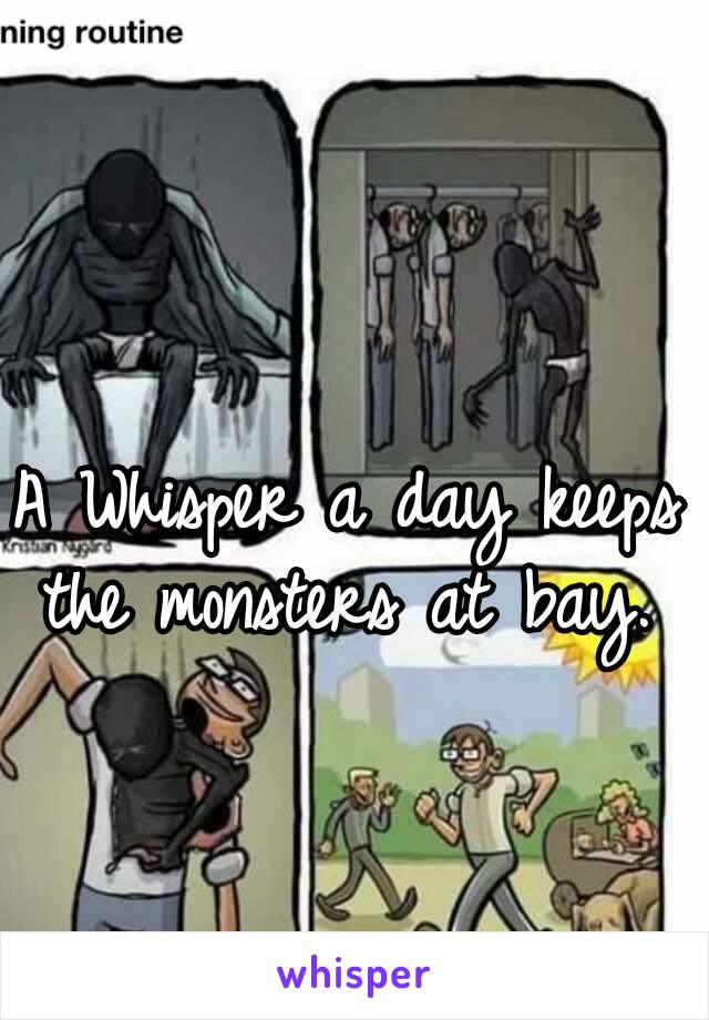 A Whisper a day keeps the monsters at bay. 