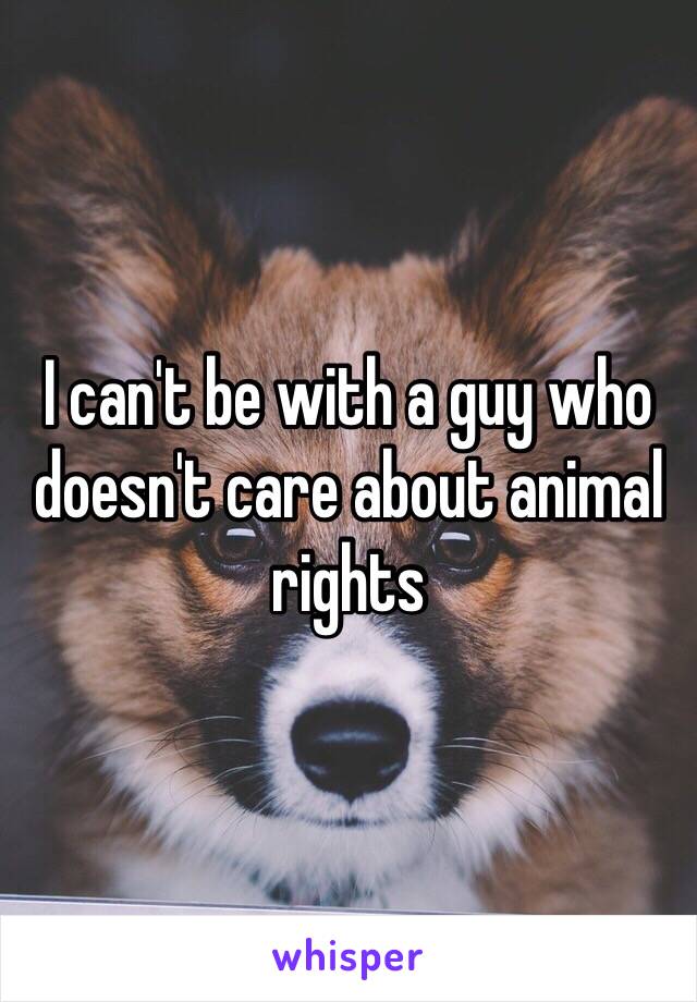 I can't be with a guy who doesn't care about animal rights 