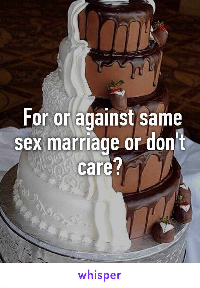  For or against same sex marriage or don't care?