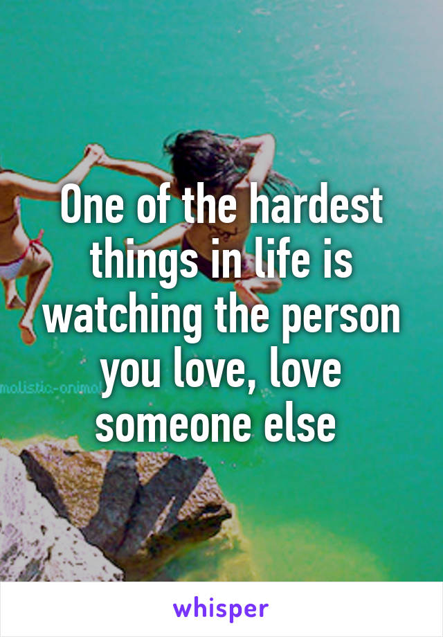 One of the hardest things in life is watching the person you love, love someone else 