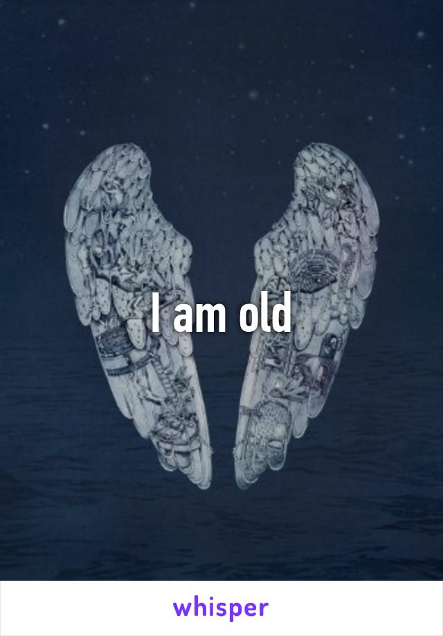 I am old