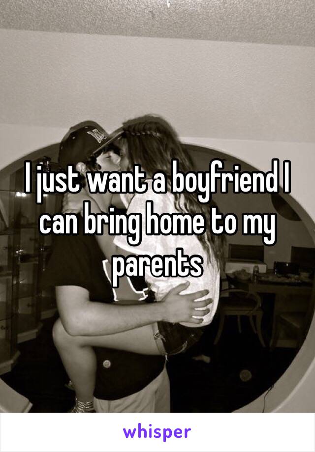 I just want a boyfriend I can bring home to my parents 