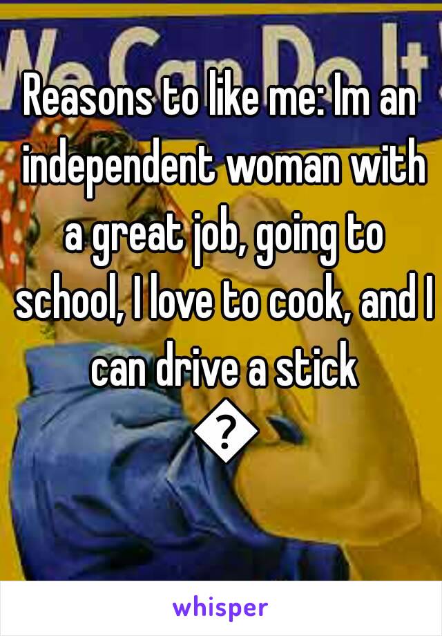 Reasons to like me: Im an independent woman with a great job, going to school, I love to cook, and I can drive a stick 💪