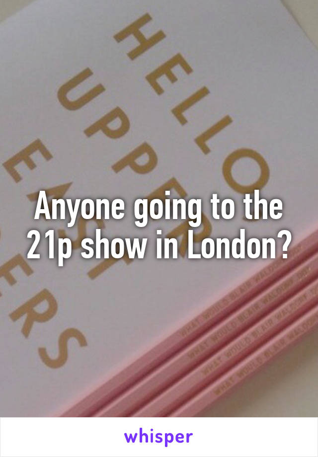 Anyone going to the 21p show in London?