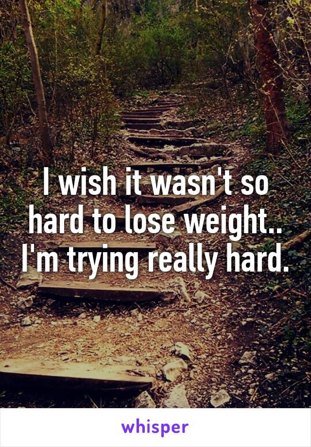 I wish it wasn't so hard to lose weight.. I'm trying really hard.