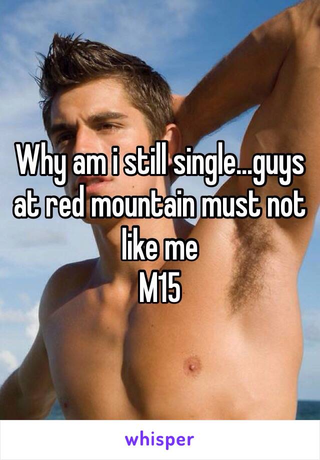 Why am i still single...guys at red mountain must not like me
M15