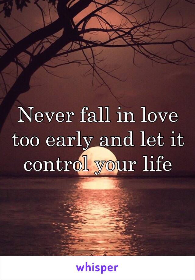 Never fall in love too early and let it control your life