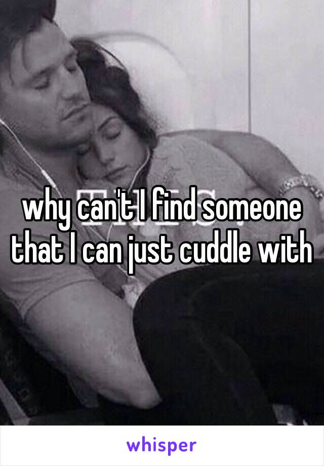 why can't I find someone that I can just cuddle with