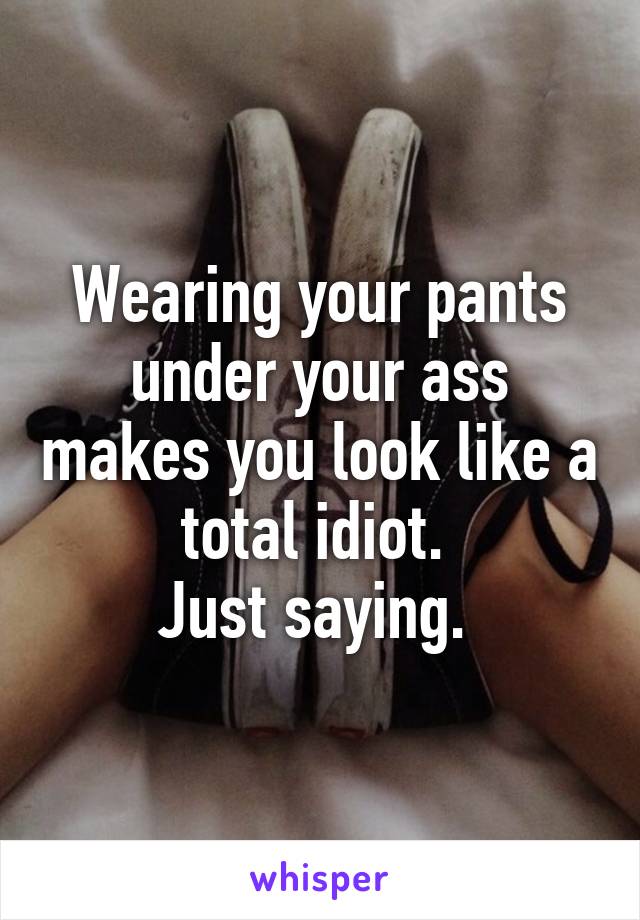 Wearing your pants under your ass makes you look like a total idiot. 
Just saying. 