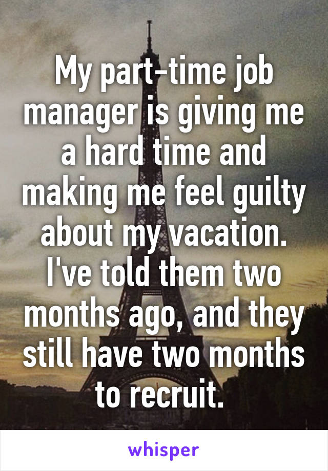 My part-time job manager is giving me a hard time and making me feel guilty about my vacation. I've told them two months ago, and they still have two months to recruit. 