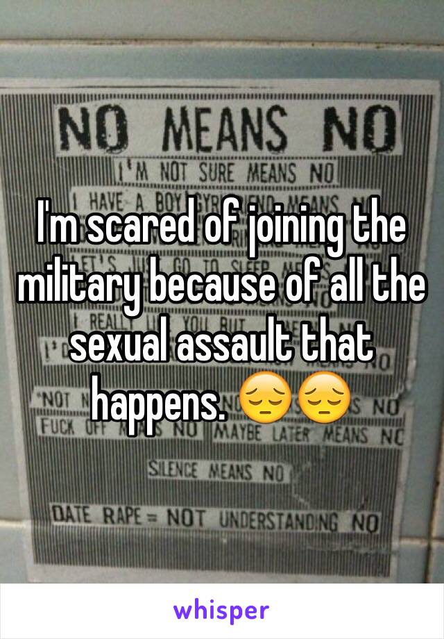 I'm scared of joining the military because of all the sexual assault that happens. 😔😔 