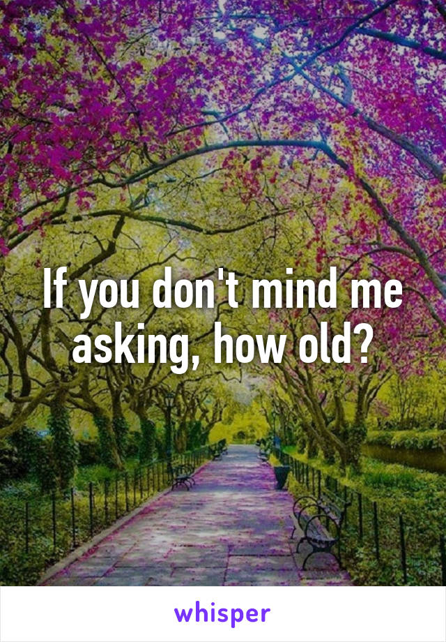 If you don't mind me asking, how old?