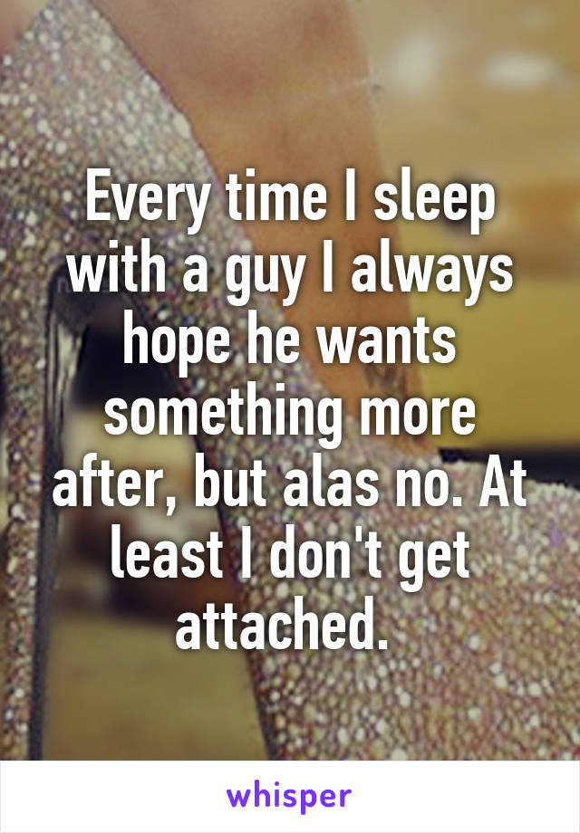 Every time I sleep with a guy I always hope he wants something more after, but alas no. At least I don't get attached. 