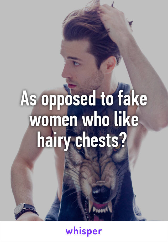 As opposed to fake women who like hairy chests? 