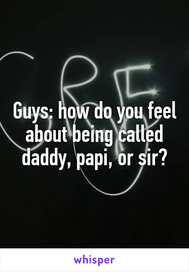 Guys: how do you feel about being called daddy, papi, or sir?