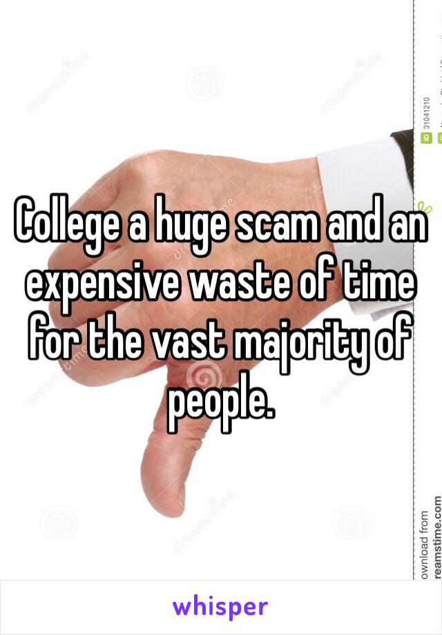 College a huge scam and an expensive waste of time for the vast majority of people.