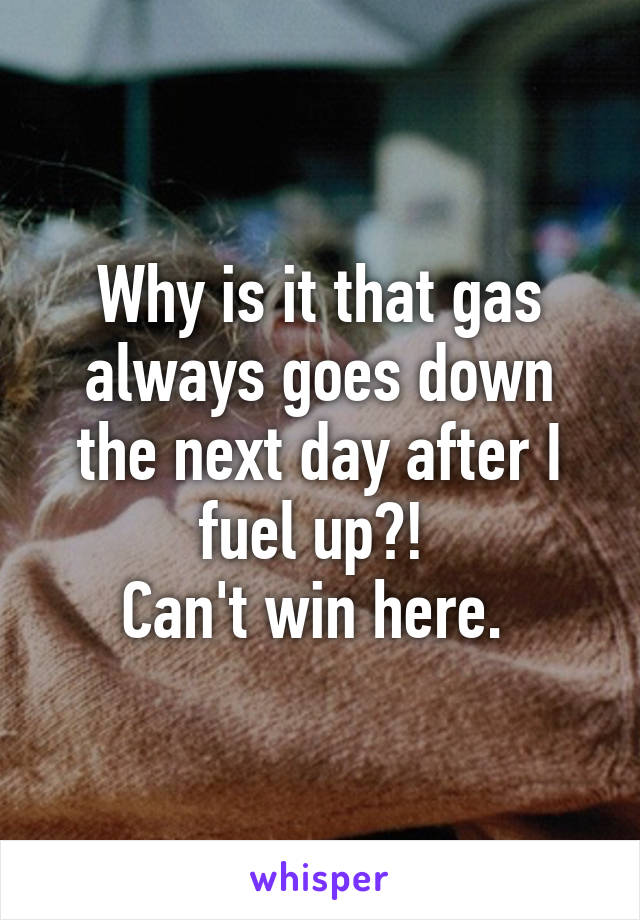 Why is it that gas always goes down the next day after I fuel up?! 
Can't win here. 