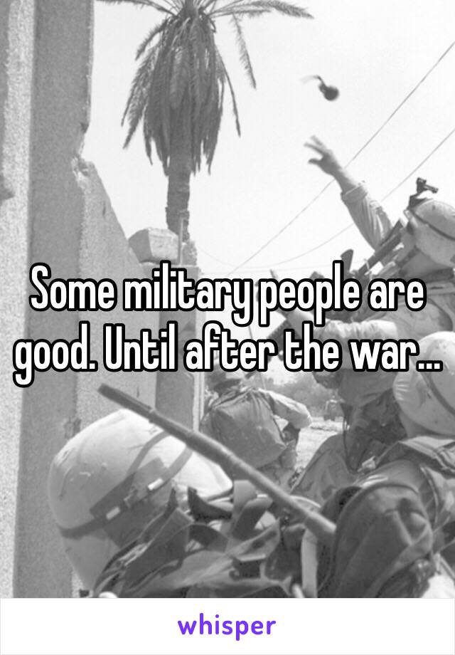 Some military people are good. Until after the war...