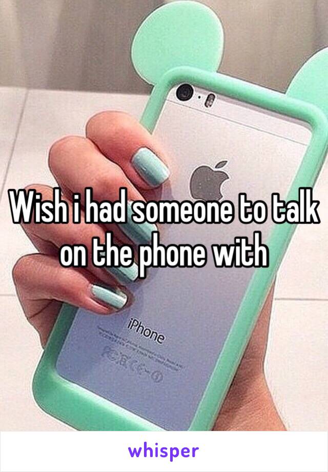 Wish i had someone to talk on the phone with 