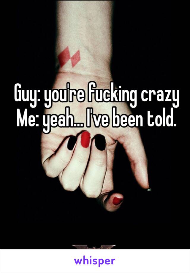 Guy: you're fucking crazy
Me: yeah... I've been told.