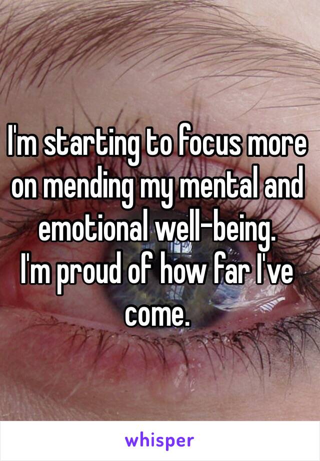 I'm starting to focus more on mending my mental and emotional well-being. 
I'm proud of how far I've come. 