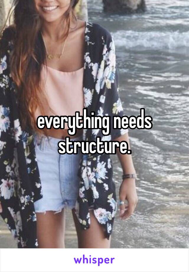 everything needs structure.