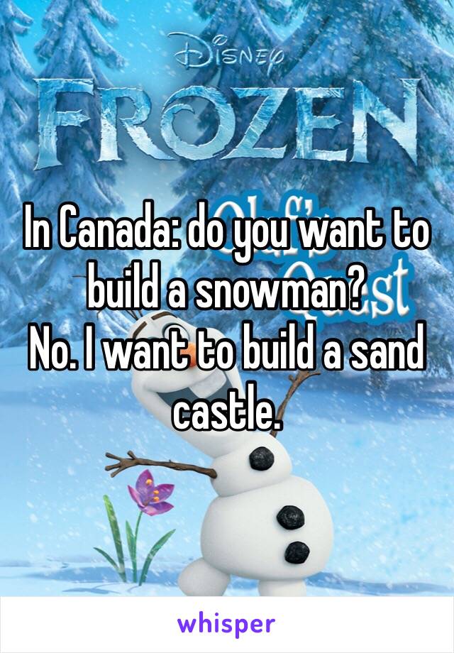 In Canada: do you want to build a snowman?
No. I want to build a sand castle. 