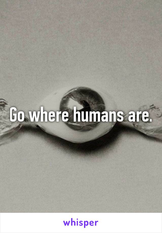 Go where humans are.