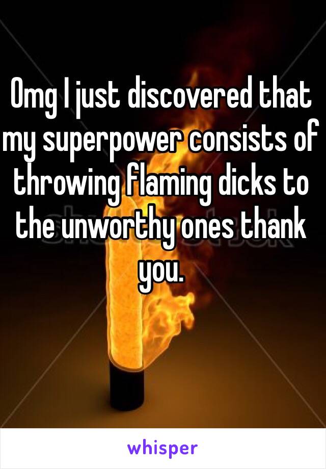 Omg I just discovered that my superpower consists of throwing flaming dicks to the unworthy ones thank you.