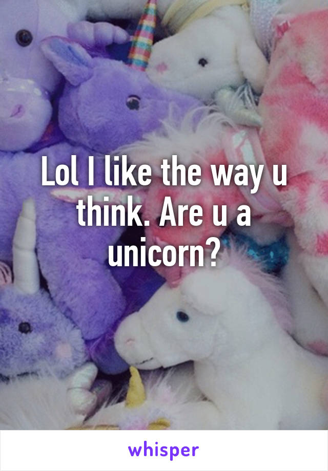 Lol I like the way u think. Are u a unicorn?
