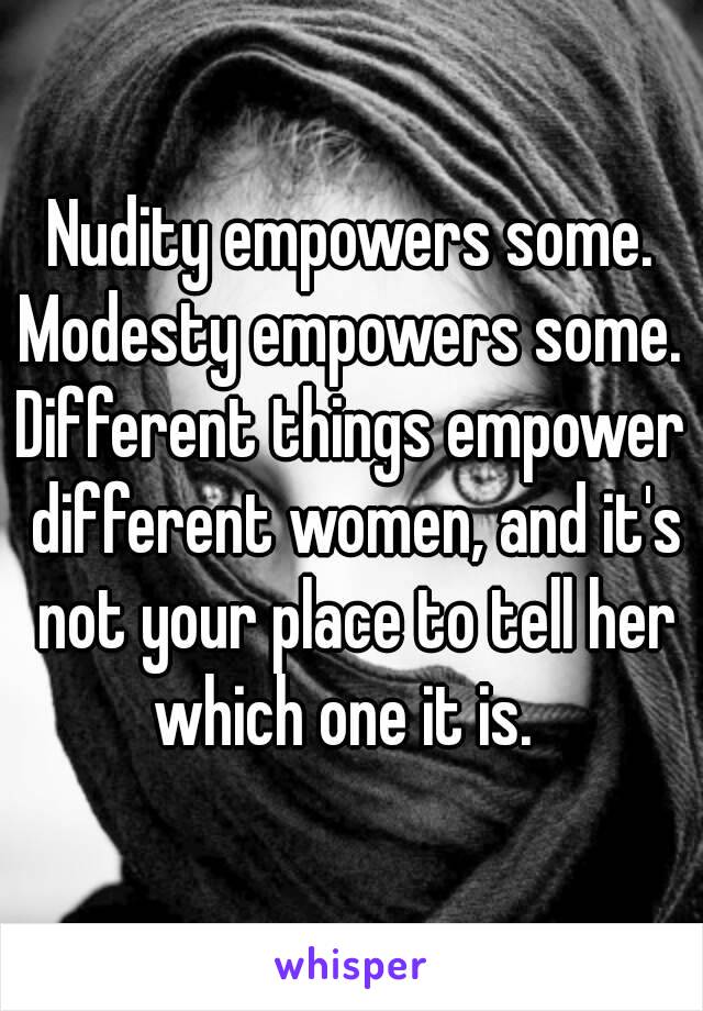 Nudity empowers some.
Modesty empowers some.
Different things empower different women, and it's not your place to tell her which one it is.  
