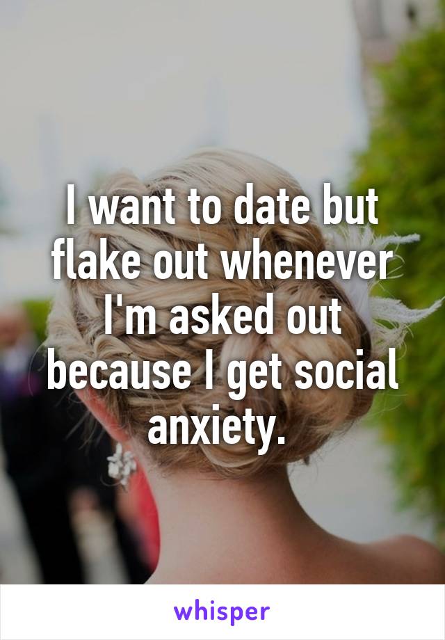 I want to date but flake out whenever I'm asked out because I get social anxiety. 